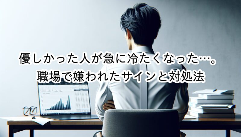優しかった人が急に冷たくなった？職場で嫌われたサインの見分け方